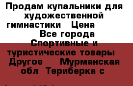 Продам купальники для художественной гимнастики › Цена ­ 6 000 - Все города Спортивные и туристические товары » Другое   . Мурманская обл.,Териберка с.